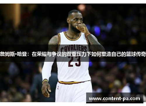 詹姆斯·哈登：在荣耀与争议的双重压力下如何塑造自己的篮球传奇