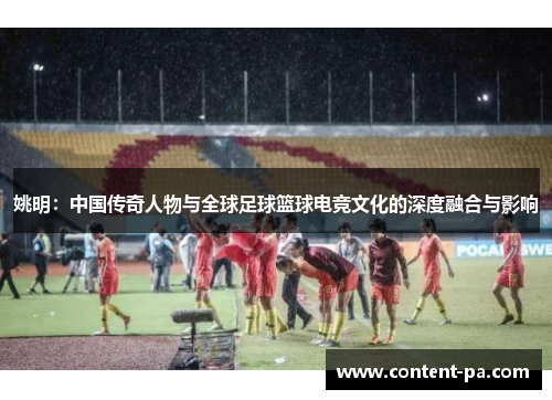 姚明：中国传奇人物与全球足球篮球电竞文化的深度融合与影响