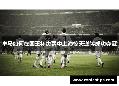 皇马如何在国王杯决赛中上演惊天逆转成功夺冠