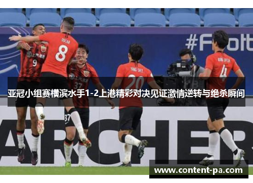 亚冠小组赛横滨水手1-2上港精彩对决见证激情逆转与绝杀瞬间