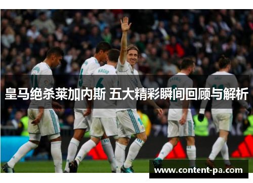 皇马绝杀莱加内斯 五大精彩瞬间回顾与解析