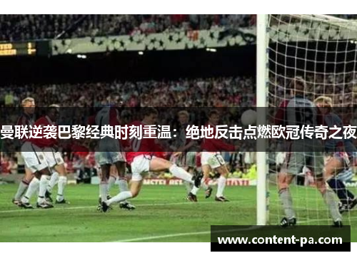 曼联逆袭巴黎经典时刻重温：绝地反击点燃欧冠传奇之夜