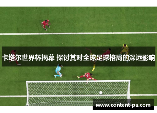 卡塔尔世界杯揭幕 探讨其对全球足球格局的深远影响