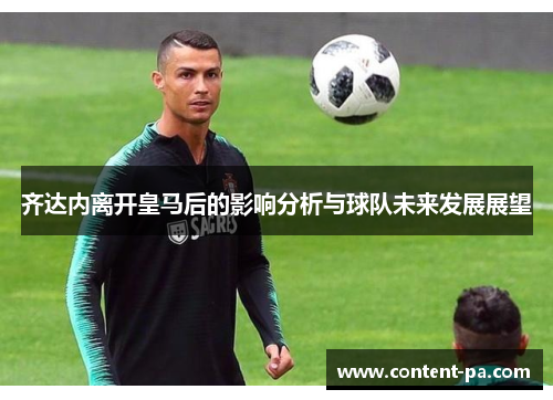 齐达内离开皇马后的影响分析与球队未来发展展望