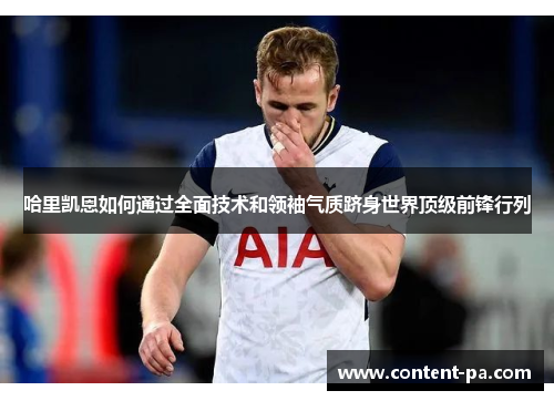 哈里凯恩如何通过全面技术和领袖气质跻身世界顶级前锋行列