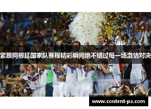 紧跟阿根廷国家队赛程精彩瞬间绝不错过每一场激情对决