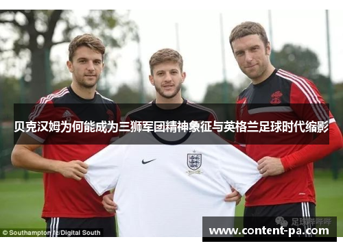 贝克汉姆为何能成为三狮军团精神象征与英格兰足球时代缩影