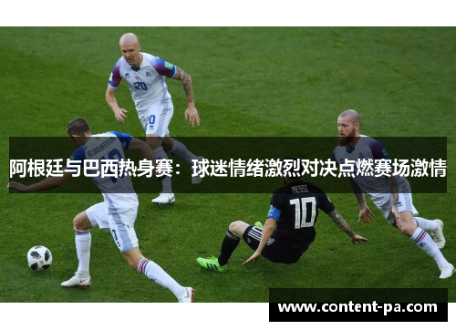 阿根廷与巴西热身赛：球迷情绪激烈对决点燃赛场激情