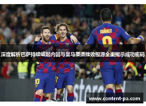 深度解析巴萨持续崛起内因与皇马屡遭挫败根源全面揭示成功密码