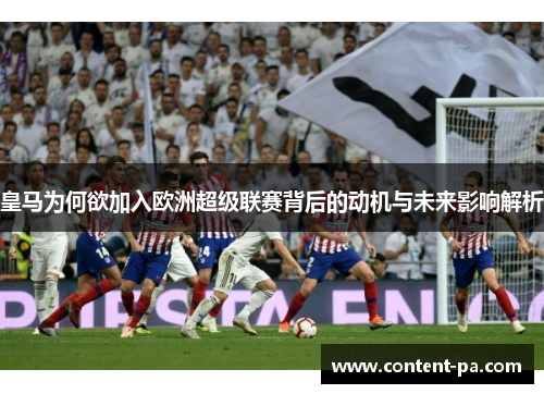 皇马为何欲加入欧洲超级联赛背后的动机与未来影响解析