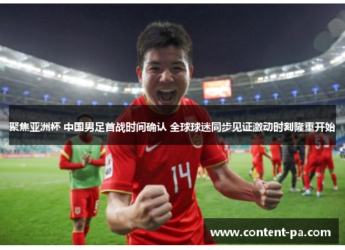 聚焦亚洲杯 中国男足首战时间确认 全球球迷同步见证激动时刻隆重开始