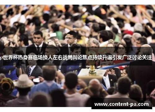 世界杯热身赛临场换人左右战局舆论焦点持续升温引发广泛讨论关注 世界杯热身赛临场换人左右战局舆论焦点持续升温引发广泛讨论关注