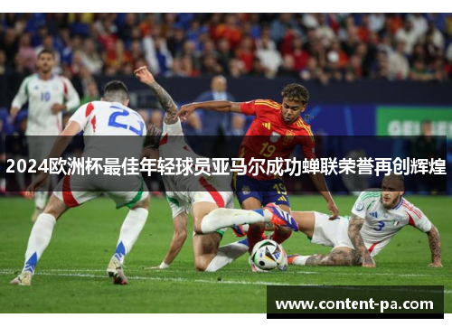 2024欧洲杯最佳年轻球员亚马尔成功蝉联荣誉再创辉煌