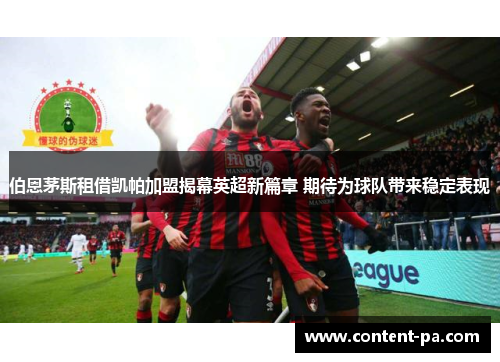 伯恩茅斯租借凯帕加盟揭幕英超新篇章 期待为球队带来稳定表现 伯恩茅斯租借凯帕加盟揭幕英超新篇章 期待为球队带来稳定表现