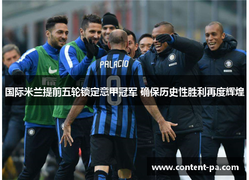 国际米兰提前五轮锁定意甲冠军 确保历史性胜利再度辉煌