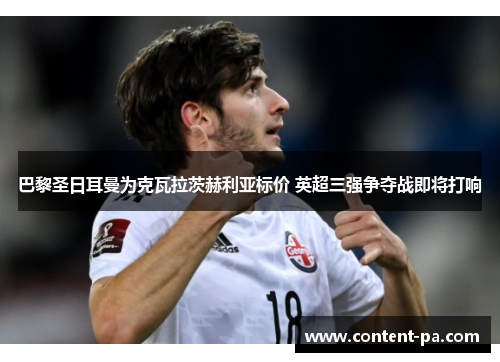 巴黎圣日耳曼为克瓦拉茨赫利亚标价 英超三强争夺战即将打响