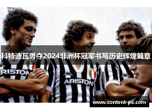 科特迪瓦勇夺2024非洲杯冠军书写历史辉煌篇章 科特迪瓦勇夺2024非洲杯冠军书写历史辉煌篇章