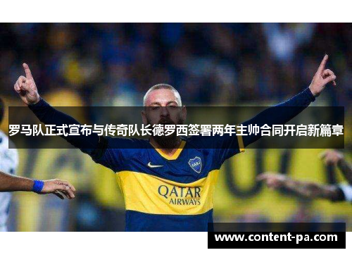 罗马队正式宣布与传奇队长德罗西签署两年主帅合同开启新篇章 罗马队正式宣布与传奇队长德罗西签署两年主帅合同开启新篇章