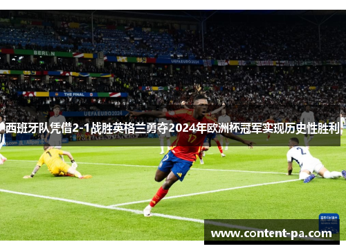 西班牙队凭借2-1战胜英格兰勇夺2024年欧洲杯冠军实现历史性胜利