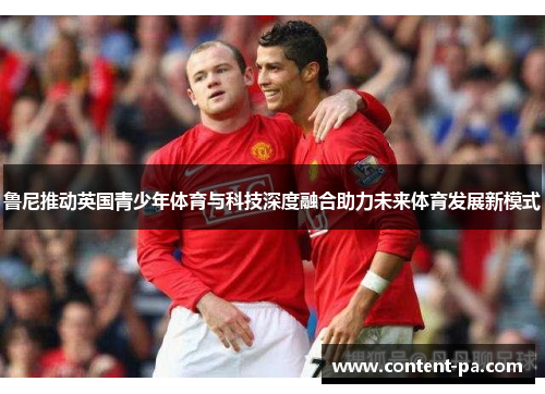 鲁尼推动英国青少年体育与科技深度融合助力未来体育发展新模式