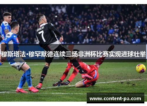 穆斯塔法·穆罕默德连续三场非洲杯比赛实现进球壮举