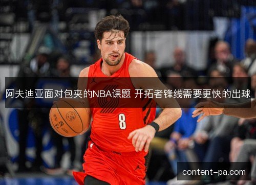 阿夫迪亚面对包夹的NBA课题 开拓者锋线需要更快的出球